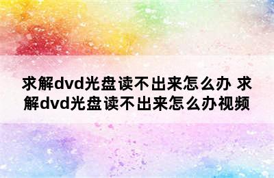 求解dvd光盘读不出来怎么办 求解dvd光盘读不出来怎么办视频